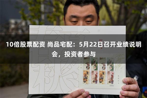 10倍股票配资 尚品宅配：5月22日召开业绩说明会，投资者参与