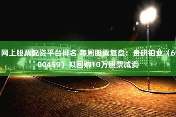 网上股票配资平台排名 每周股票复盘：贵研铂业（600459）拟回购10万股票减资