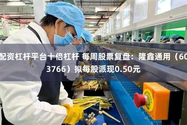 配资杠杆平台十倍杠杆 每周股票复盘:隆鑫通用(603766)拟每股派现0.50元