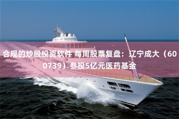 合规的炒股投资软件 每周股票复盘：辽宁成大（600739）参投5亿元医药基金