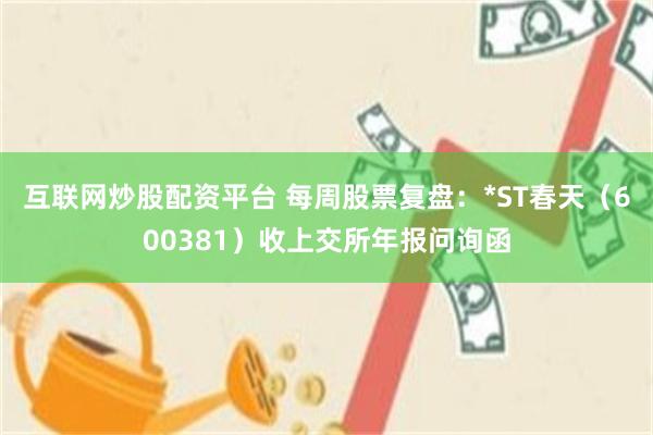 互联网炒股配资平台 每周股票复盘：*ST春天（600381）收上交所年报问询函