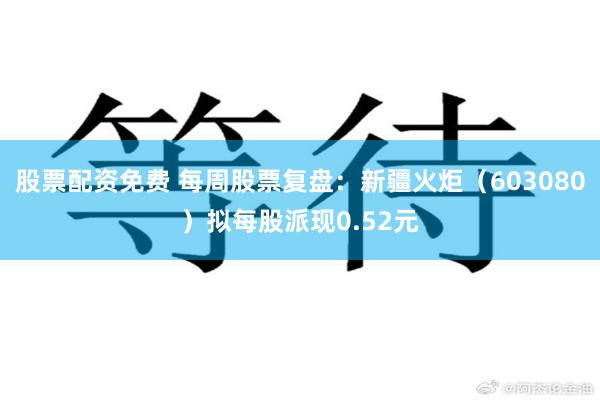 股票配资免费 每周股票复盘:新疆火炬(603080)拟每股派现0.52元