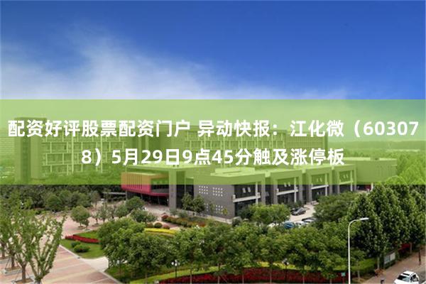 配资好评股票配资门户 异动快报：江化微（603078）5月29日9点45分触及涨停板