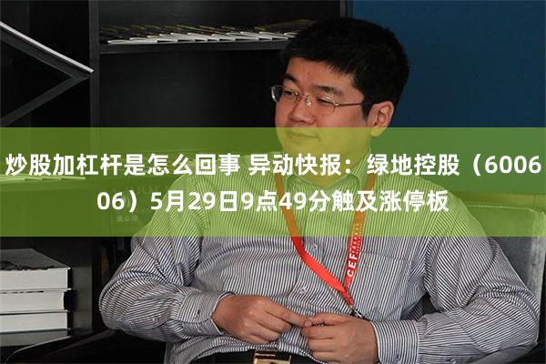 炒股加杠杆是怎么回事 异动快报：绿地控股（600606）5月29日9点49分触及涨停板
