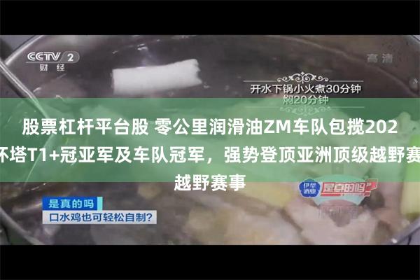 股票杠杆平台股 零公里润滑油ZM车队包揽2026环塔T1+冠亚军及车队冠军，强势登顶亚洲顶级越野赛事