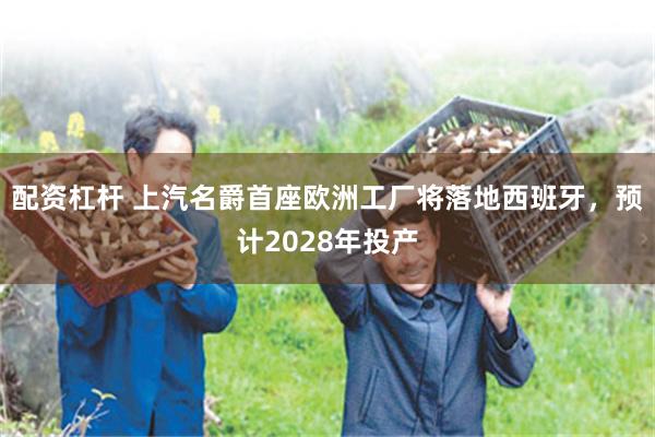 配资杠杆 上汽名爵首座欧洲工厂将落地西班牙，预计2028年投产