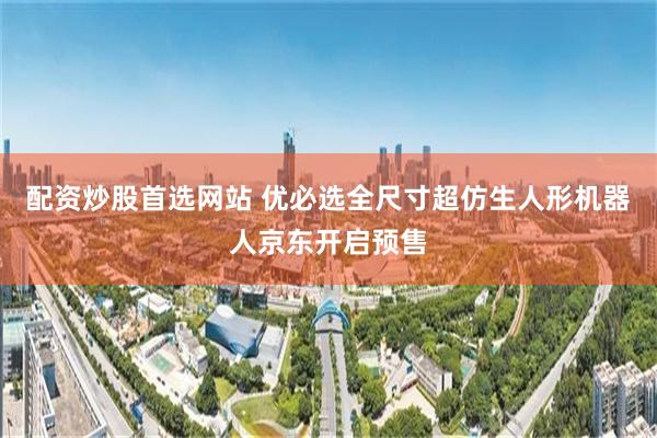 配资炒股首选网站 优必选全尺寸超仿生人形机器人京东开启预售