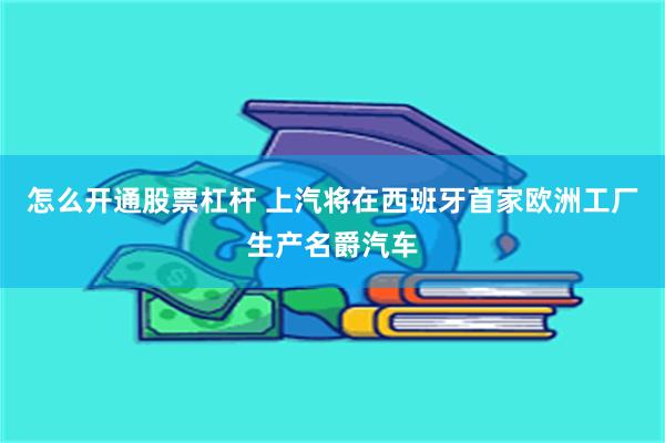 怎么开通股票杠杆 上汽将在西班牙首家欧洲工厂生产名爵汽车