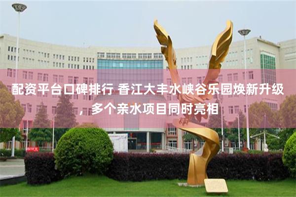 配资平台口碑排行 香江大丰水峡谷乐园焕新升级，多个亲水项目同时亮相