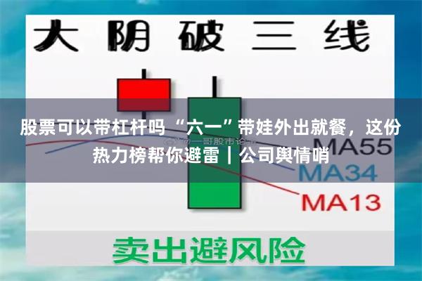 股票可以带杠杆吗 “六一”带娃外出就餐，这份热力榜帮你避雷｜公司舆情哨