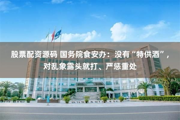 股票配资源码 国务院食安办:没有“特供酒”,对乱象露头就打、严惩重处
