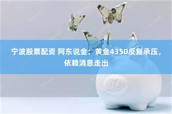 宁波股票配资 阿东说金：黄金4350反复承压，依赖消息走出