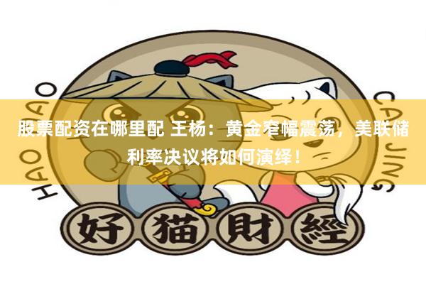 股票配资在哪里配 王杨：黄金窄幅震荡，美联储利率决议将如何演绎！