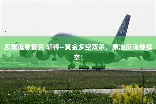 股票低息配资 轩锋—黄金多空双杀，原油反弹继续空！