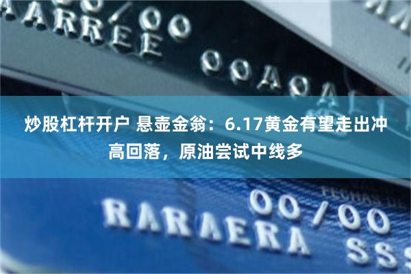 炒股杠杆开户 悬壶金翁：6.17黄金有望走出冲高回落，原油尝试中线多