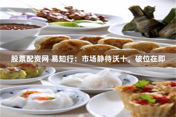 股票配资网 易知行：市场静待沃十，破位在即