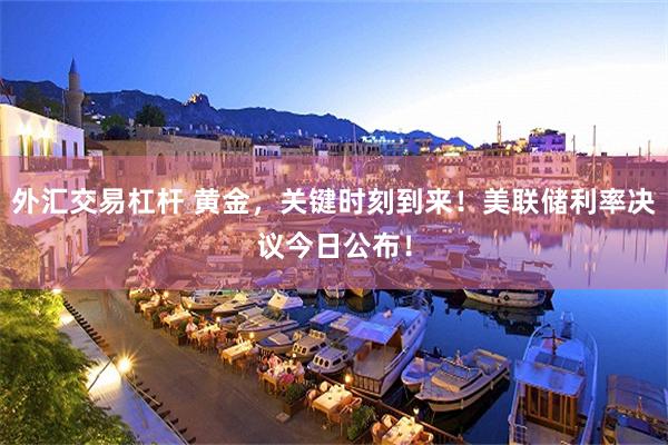 外汇交易杠杆 黄金，关键时刻到来！美联储利率决议今日公布！
