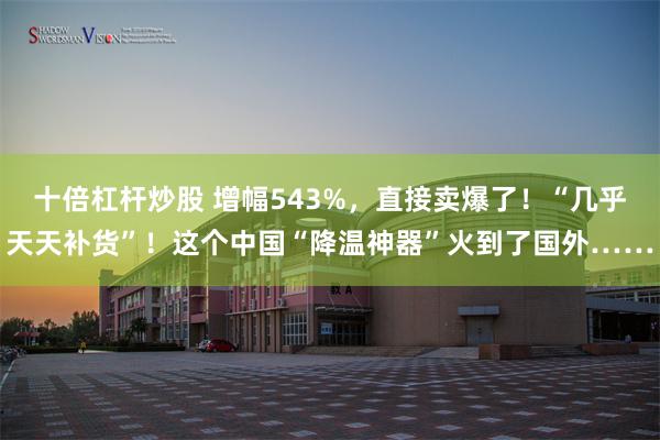 十倍杠杆炒股 增幅543%，直接卖爆了！“几乎天天补货”！这个中国“降温神器”火到了国外……