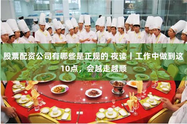 股票配资公司有哪些是正规的 夜读丨工作中做到这10点，会越走越顺