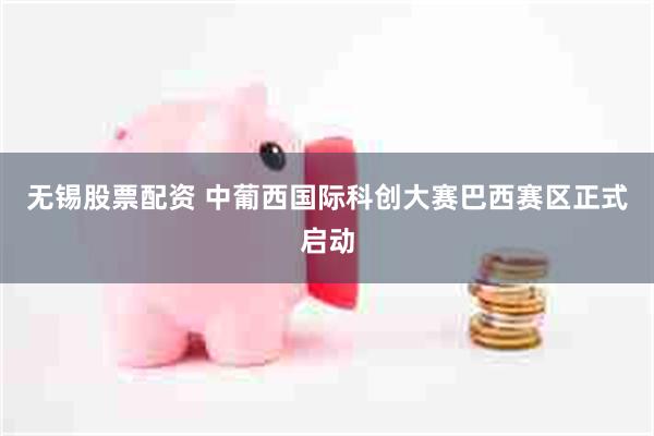 无锡股票配资 中葡西国际科创大赛巴西赛区正式启动