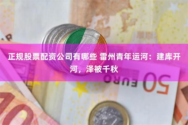 正规股票配资公司有哪些 雷州青年运河：建库开河，泽被千秋