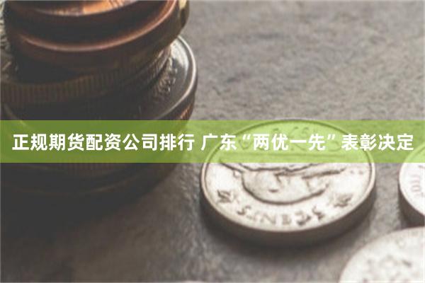 正规期货配资公司排行 广东“两优一先”表彰决定