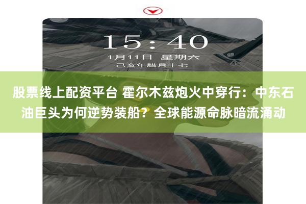 股票线上配资平台 霍尔木兹炮火中穿行：中东石油巨头为何逆势装船？全球能源命脉暗流涌动