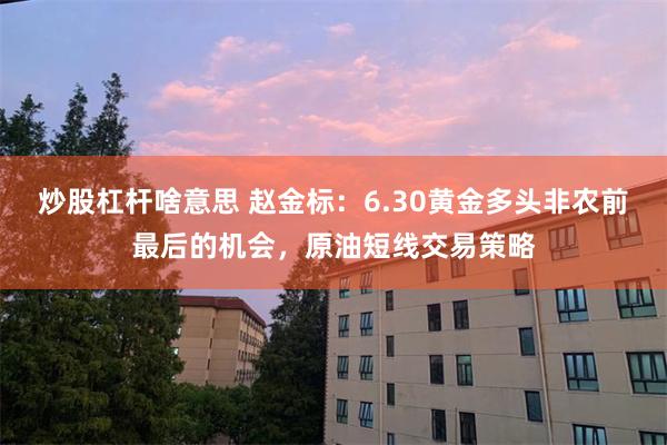 炒股杠杆啥意思 赵金标：6.30黄金多头非农前最后的机会，原油短线交易策略