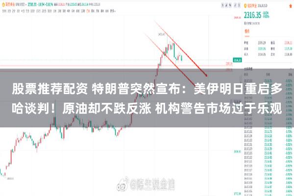股票推荐配资 特朗普突然宣布：美伊明日重启多哈谈判！原油却不跌反涨 机构警告市场过于乐观
