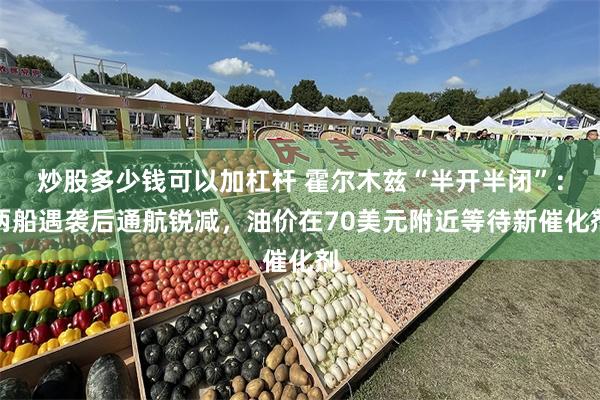 炒股多少钱可以加杠杆 霍尔木兹“半开半闭”:两船遇袭后通航锐减,油价在70美元附近等待新催化剂