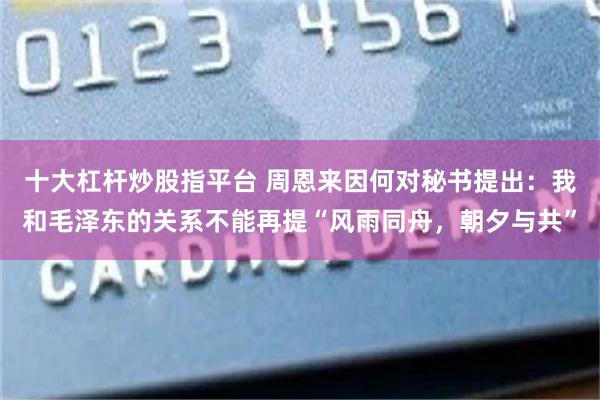 十大杠杆炒股指平台 周恩来因何对秘书提出:我和毛泽东的关系不能再提“风雨同舟,朝夕与共”