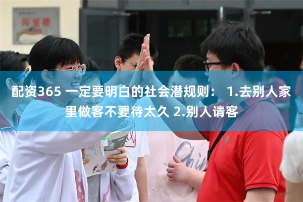 配资365 一定要明白的社会潜规则: 1.去别人家里做客不要待太久 2.别人请客
