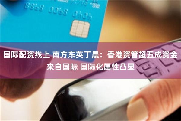 国际配资线上 南方东英丁晨:香港资管超五成资金来自国际 国际化属性凸显