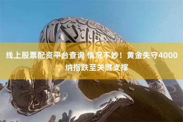 线上股票配资平台查询 情况不妙!黄金失守4000 ,纳指跌至关键支撑