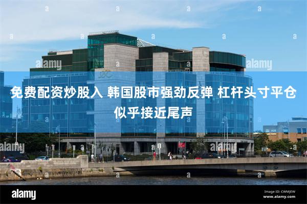 免费配资炒股入 韩国股市强劲反弹 杠杆头寸平仓似乎接近尾声