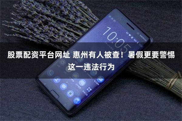 股票配资平台网址 惠州有人被查!暑假更要警惕这一违法行为