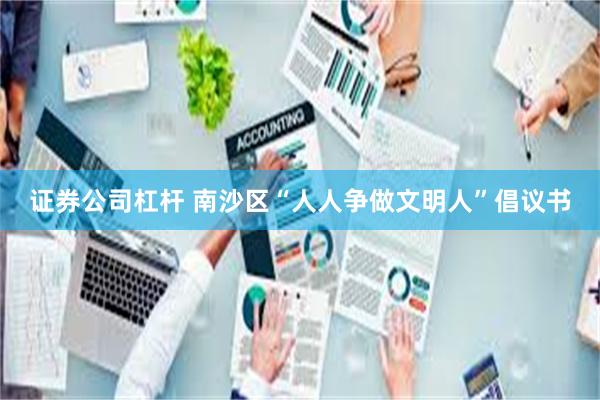 证券公司杠杆 南沙区“人人争做文明人”倡议书