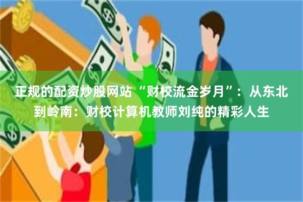 正规的配资炒股网站 “财校流金岁月”:从东北到岭南:财校计算机教师刘纯的精彩人生