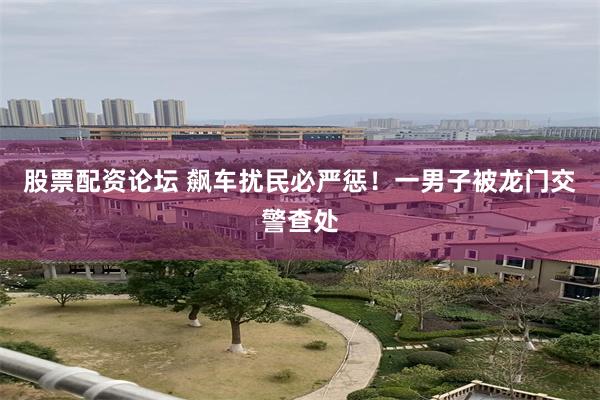 股票配资论坛 飙车扰民必严惩！一男子被龙门交警查处