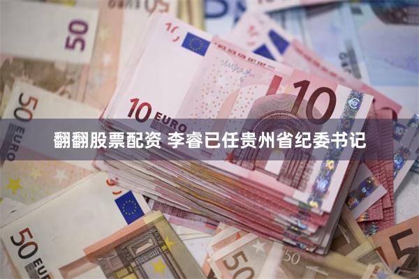 翻翻股票配资 李睿已任贵州省纪委书记