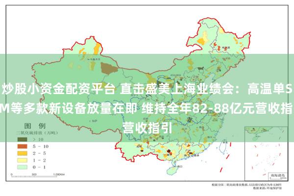 炒股小资金配资平台 直击盛美上海业绩会：高温单SPM等多款新设备放量在即 维持全年82-88亿元营收指引