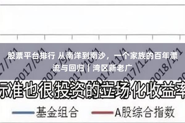 股票平台排行 从南洋到南沙，一个家族的百年漂流与回归｜湾区新老广