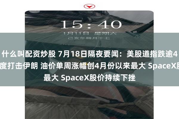 什么叫配资炒股 7月18日隔夜要闻：美股道指跌逾400点 美国再度打击伊朗 油价单周涨幅创4月份以来最大 SpaceX股价持续下挫