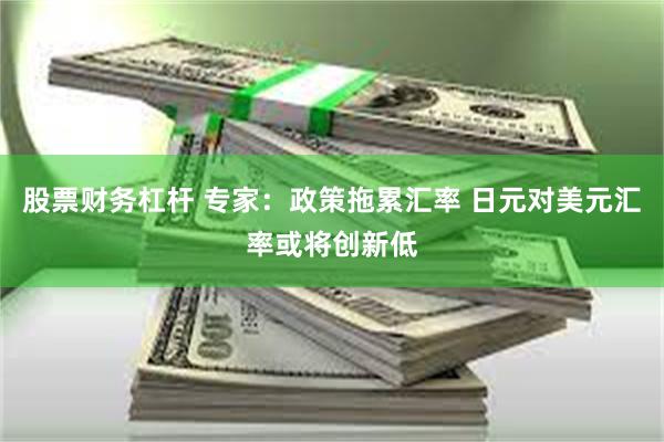股票财务杠杆 专家：政策拖累汇率 日元对美元汇率或将创新低