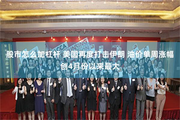 股市怎么加杠杆 美国再度打击伊朗 油价单周涨幅创4月份以来最大