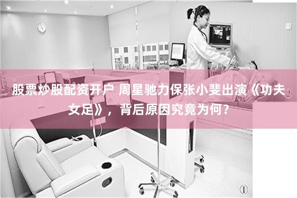 股票炒股配资开户 周星驰力保张小斐出演《功夫女足》，背后原因究竟为何？