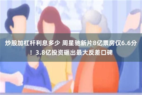 炒股加杠杆利息多少 周星驰新片8亿票房仅6.6分！3.8亿投资砸出最大反差口碑