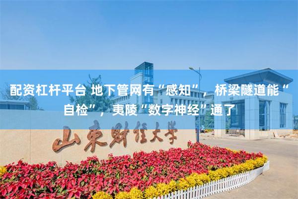 配资杠杆平台 地下管网有“感知”，桥梁隧道能“自检”，夷陵“数字神经”通了