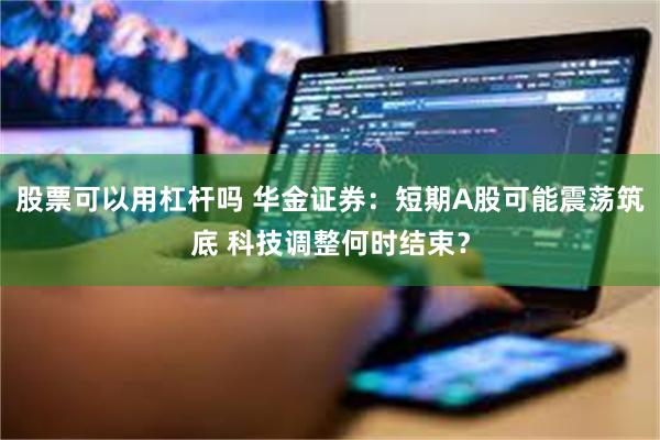 股票可以用杠杆吗 华金证券：短期A股可能震荡筑底 科技调整何时结束？