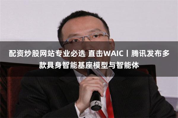 配资炒股网站专业必选 直击WAIC丨腾讯发布多款具身智能基座模型与智能体